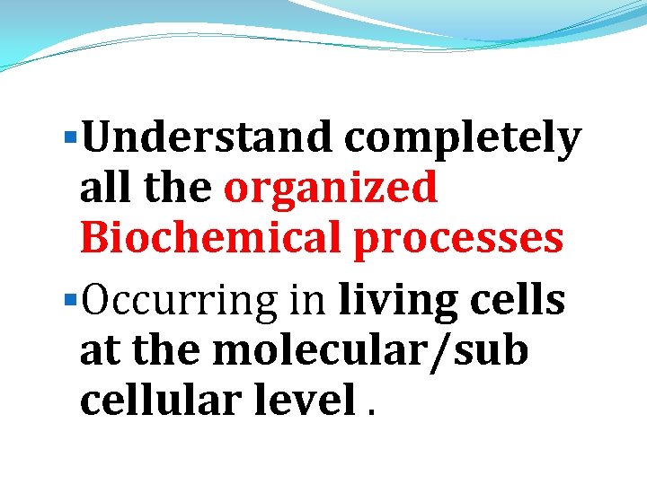 §Understand completely all the organized Biochemical processes §Occurring in living cells at the molecular/sub