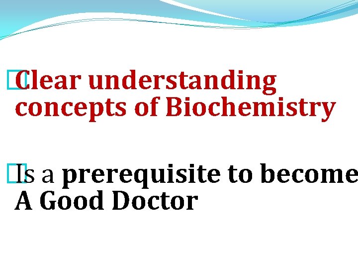 � Clear understanding concepts of Biochemistry � Is a prerequisite to become A Good