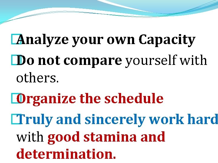� Analyze your own Capacity � Do not compare yourself with others. � Organize