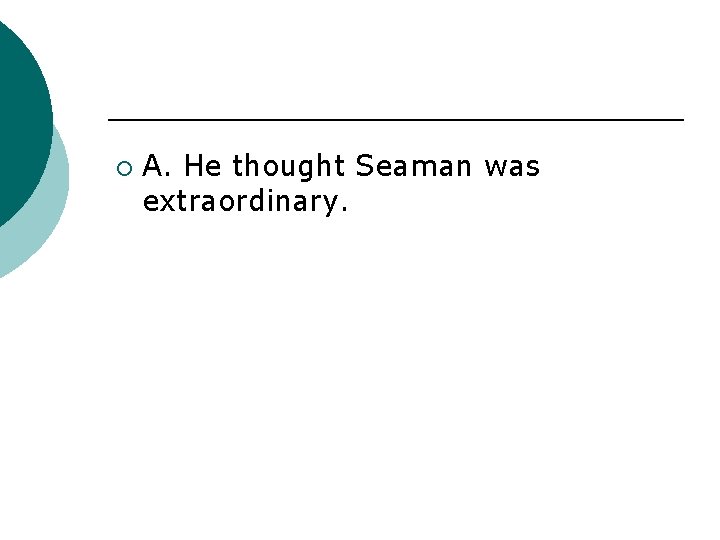 ¡ A. He thought Seaman was extraordinary. 