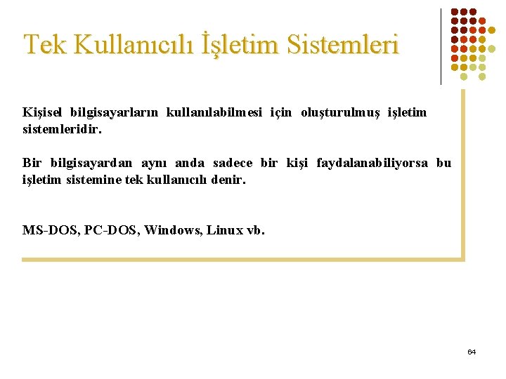 Tek Kullanıcılı İşletim Sistemleri Kişisel bilgisayarların kullanılabilmesi için oluşturulmuş işletim sistemleridir. Bir bilgisayardan aynı