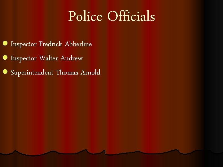 Police Officials l Inspector Fredrick Abberline l Inspector Walter Andrew l Superintendent Thomas Arnold