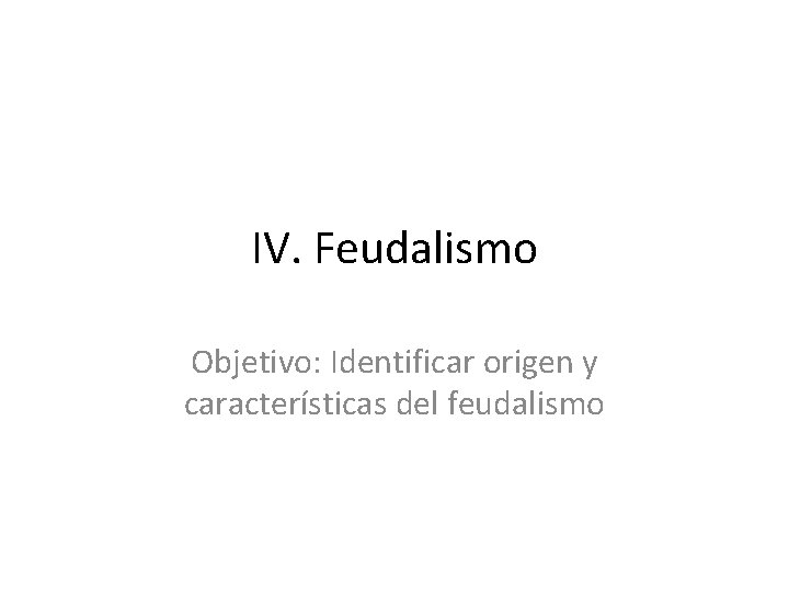 IV. Feudalismo Objetivo: Identificar origen y características del feudalismo 