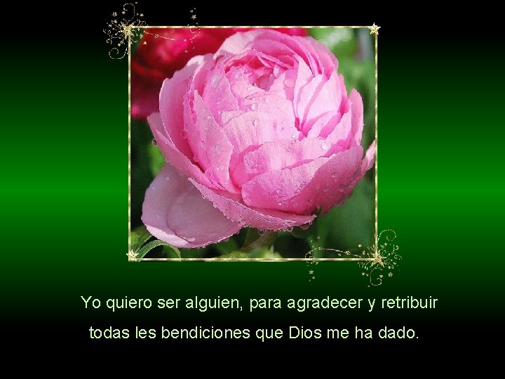  Yo quiero ser alguien, para agradecer y retribuir todas les bendiciones que Dios