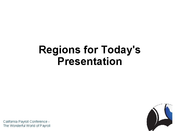 Regions for Today's Presentation California Payroll Conference The Wonderful World of Payroll 