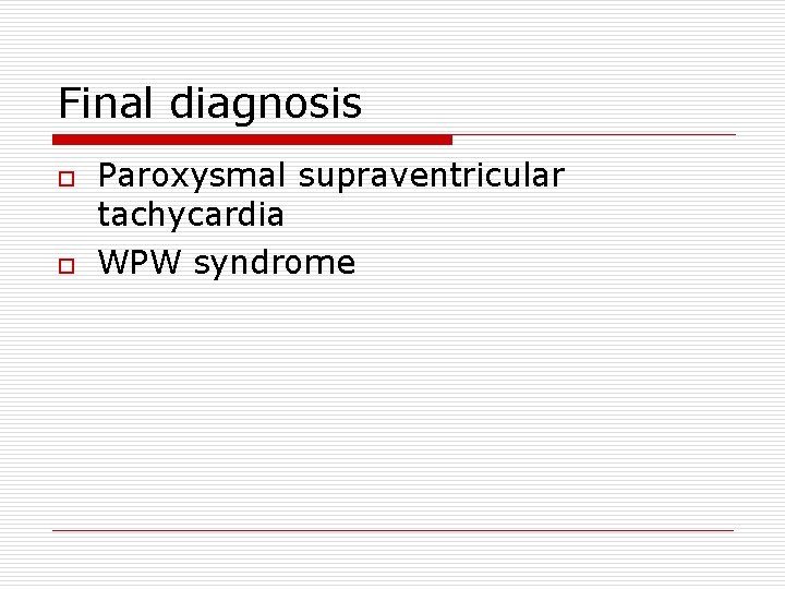 Final diagnosis o o Paroxysmal supraventricular tachycardia WPW syndrome 