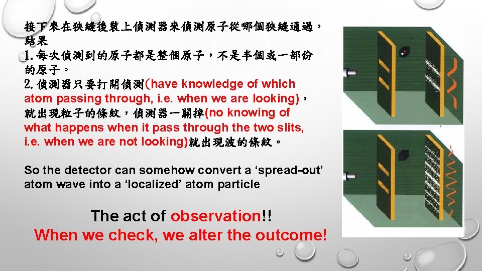 接下來在狹縫後裝上偵測器來偵測原子從哪個狹縫通過， 結果 1. 每次偵測到的原子都是整個原子，不是半個或一部份 的原子。 2. 偵測器只要打開偵測(have knowledge of which atom passing through, i.