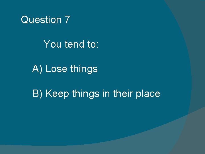 Question 7 You tend to: A) Lose things B) Keep things in their place Question 7 You tend to: A) Lose things B) Keep things in their place