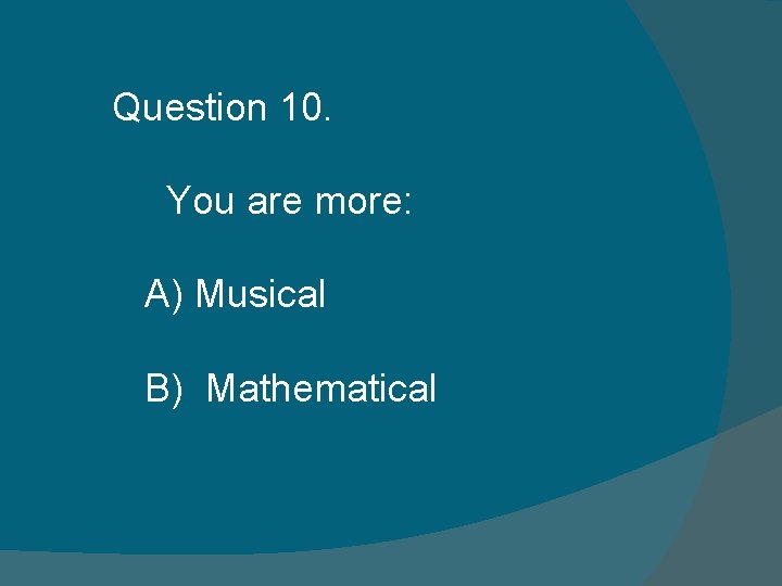 Question 10. You are more: A) Musical B) Mathematical Question 10. You are more: A) Musical B) Mathematical