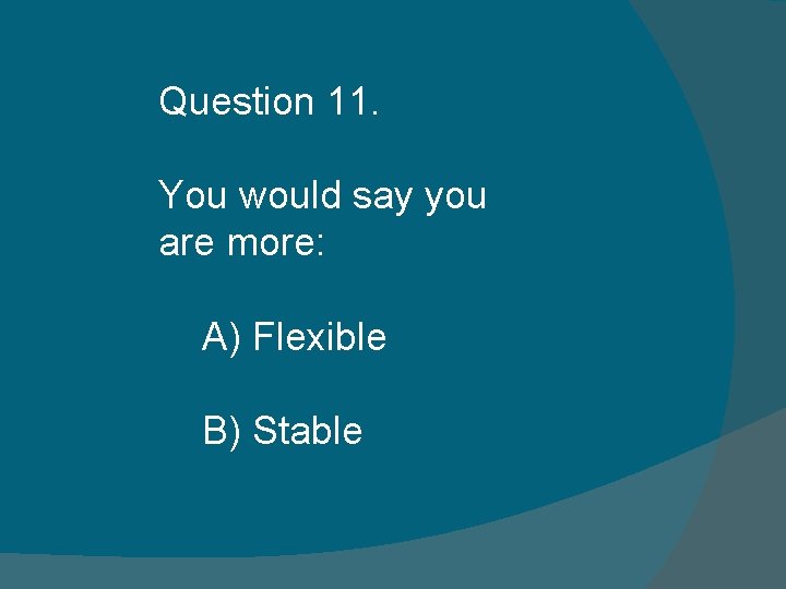 Question 11. You would say you are more: A) Flexible B) Stable Question 11. You would say you are more: A) Flexible B) Stable