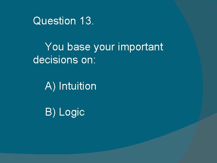 Question 13. You base your important decisions on: A) Intuition B) Logic Question 13. You base your important decisions on: A) Intuition B) Logic