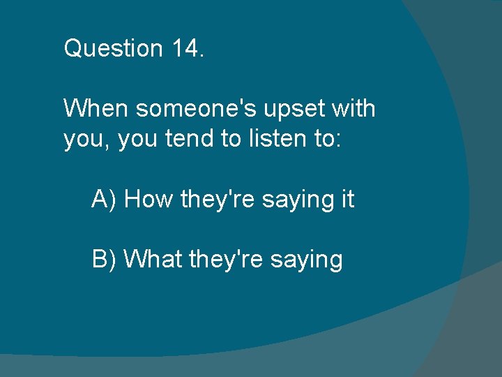 Question 14. When someone's upset with you, you tend to listen to: A) How Question 14. When someone's upset with you, you tend to listen to: A) How