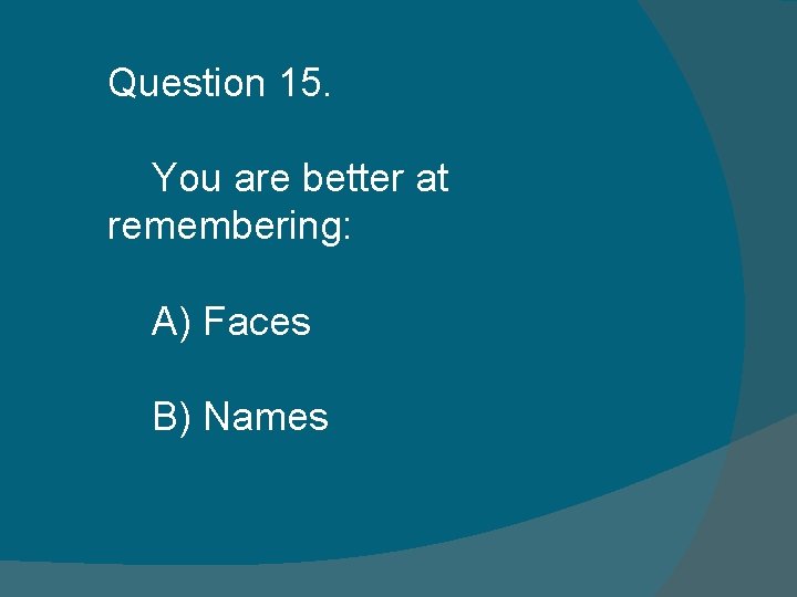Question 15. You are better at remembering: A) Faces B) Names Question 15. You are better at remembering: A) Faces B) Names