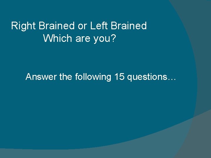 Right Brained or Left Brained Which are you? Answer the following 15 questions… Right Brained or Left Brained Which are you? Answer the following 15 questions…