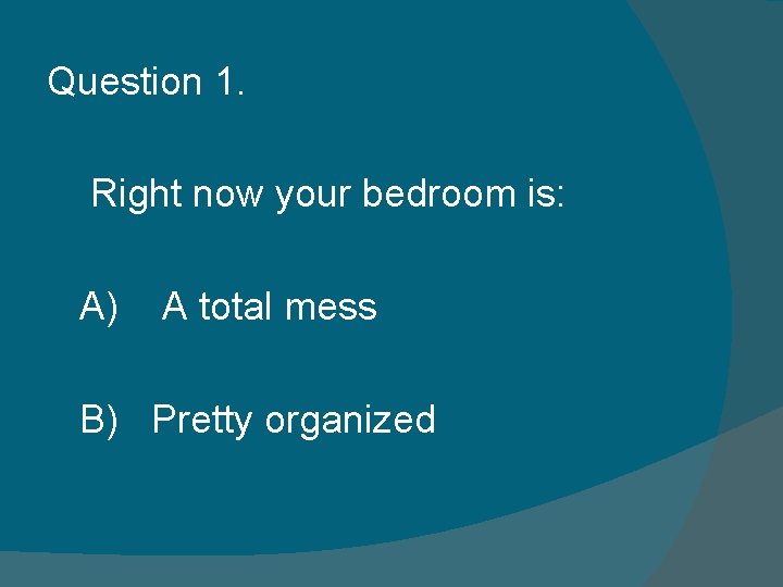 Question 1. Right now your bedroom is: A) A total mess B) Pretty organized Question 1. Right now your bedroom is: A) A total mess B) Pretty organized