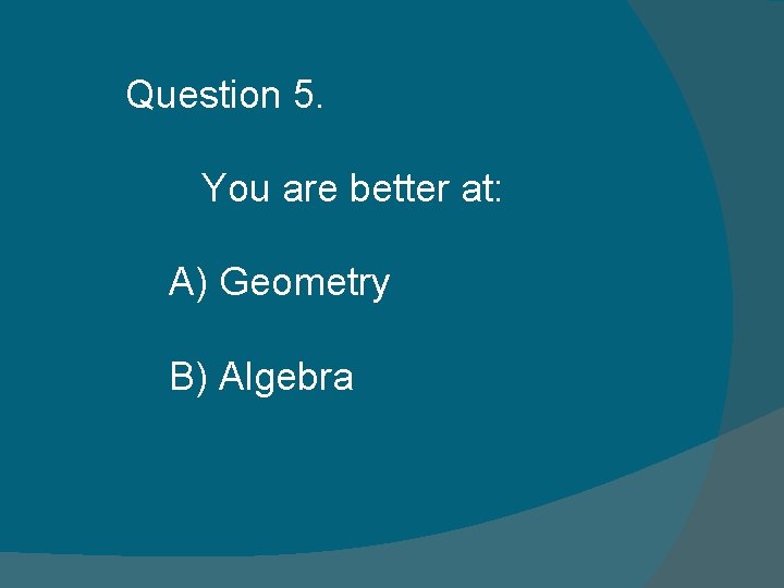 Question 5. You are better at: A) Geometry B) Algebra Question 5. You are better at: A) Geometry B) Algebra