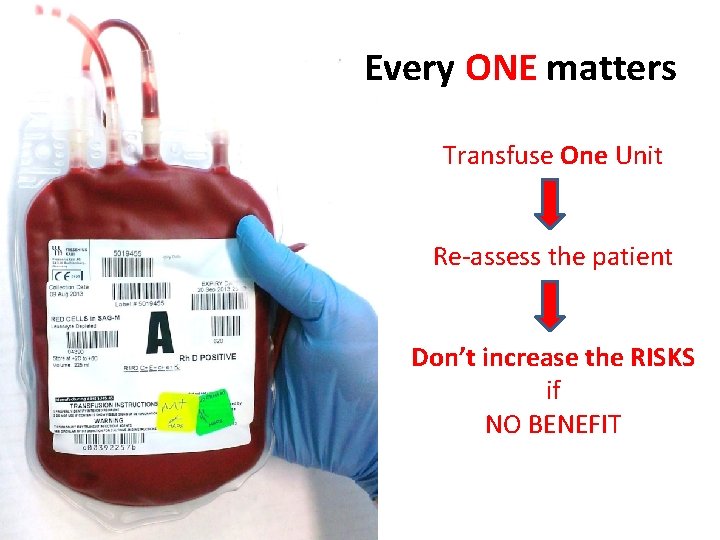 Every ONE matters Transfuse One Unit Re-assess the patient Don’t increase the RISKS if