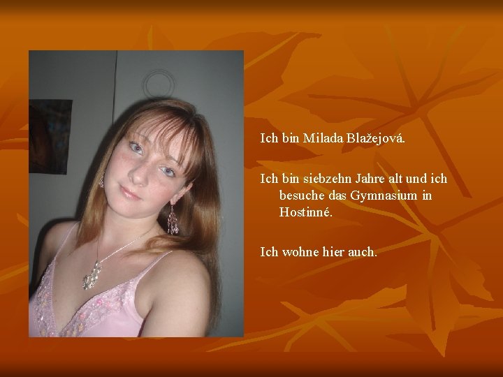 Ich bin Milada Blažejová. Ich bin siebzehn Jahre alt und ich besuche das Gymnasium