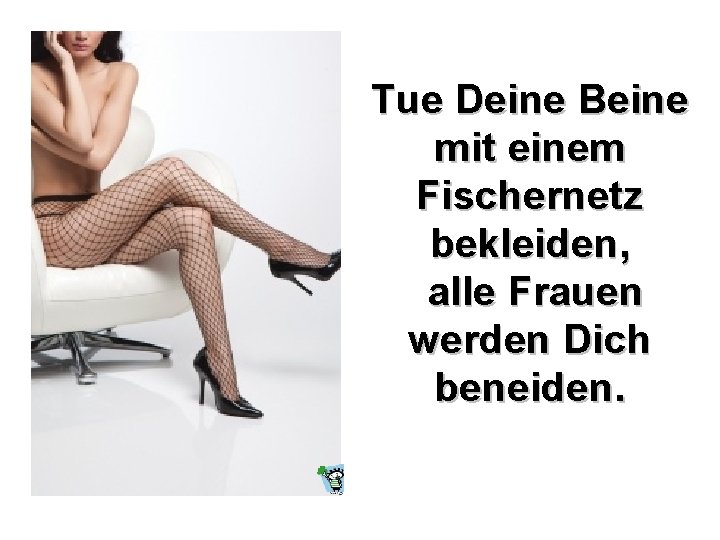 Tue Deine Beine mit einem Fischernetz bekleiden, alle Frauen werden Dich beneiden. 
