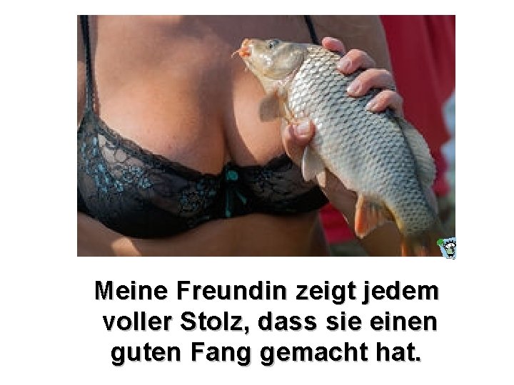 Meine Freundin zeigt jedem voller Stolz, dass sie einen guten Fang gemacht hat. 