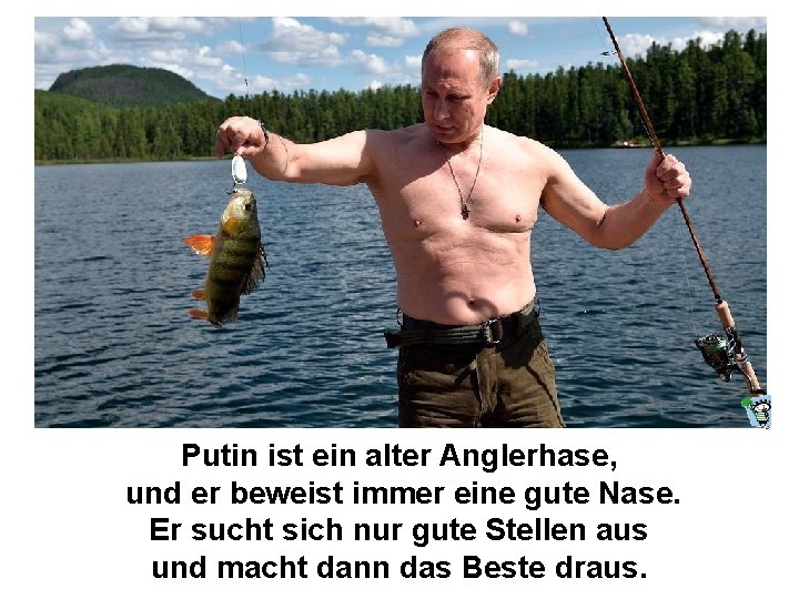 Putin ist ein alter Anglerhase, und er beweist immer eine gute Nase. Er sucht