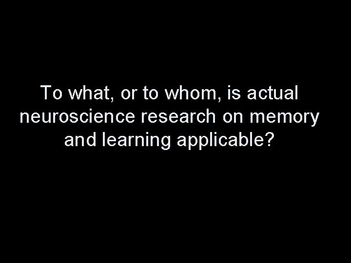 To what, or to whom, is actual neuroscience research on memory and learning applicable?