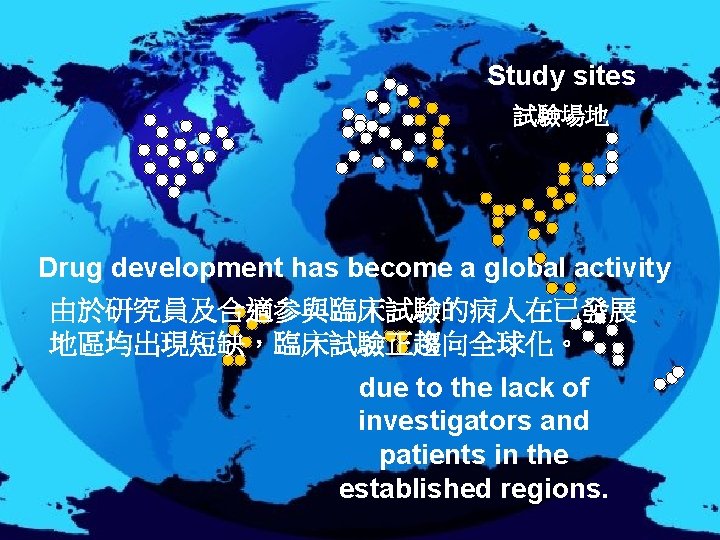  Study sites 試驗場地 Drug development has become a global activity 由於研究員及合適参與臨床試驗的病人在已發展 地區均出現短缺，臨床試驗正趨向全球化。 due