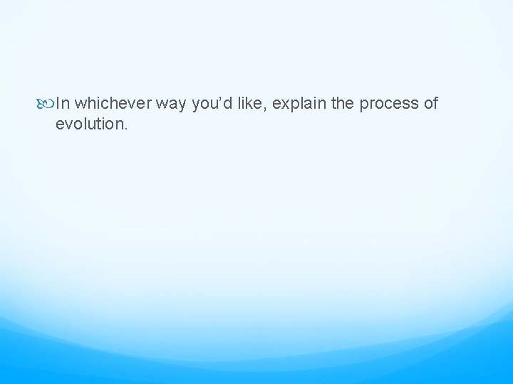  In whichever way you’d like, explain the process of evolution. 
