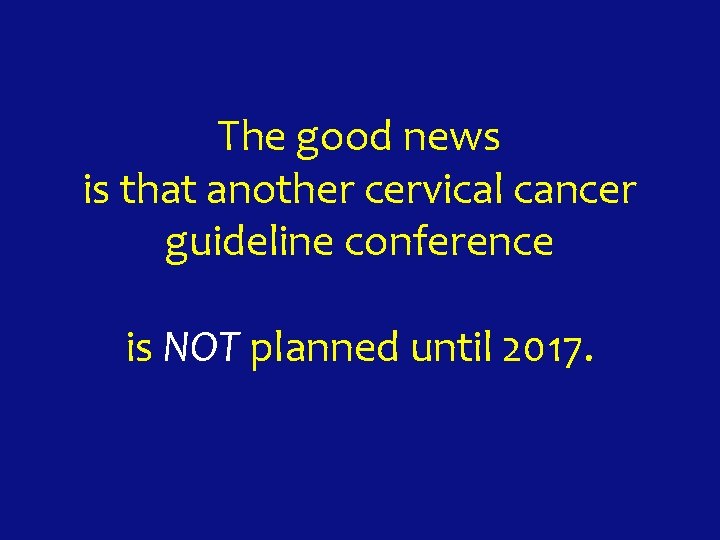 The good news is that another cervical cancer guideline conference is NOT planned until