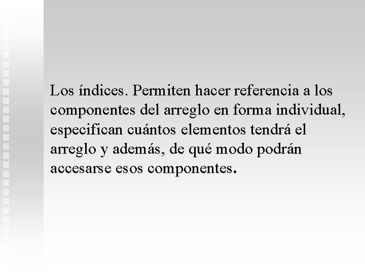 Los índices. Permiten hacer referencia a los componentes del arreglo en forma individual, especifican