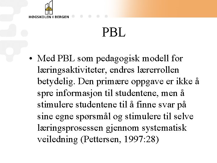 PBL • Med PBL som pedagogisk modell for læringsaktiviteter, endres lærerrollen betydelig. Den primære