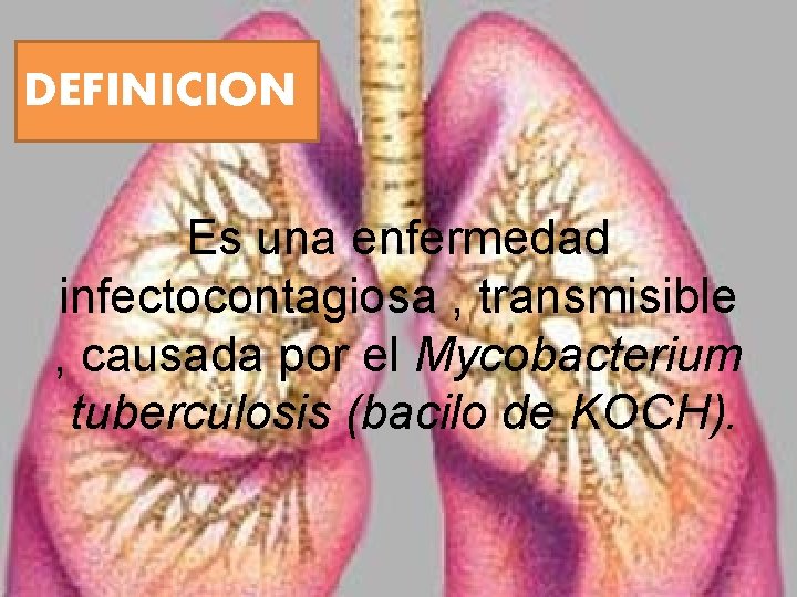 DEFINICION Es una enfermedad infectocontagiosa , transmisible , causada por el Mycobacterium tuberculosis (bacilo