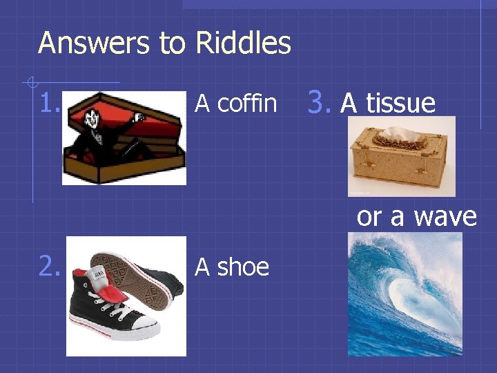 Answers to Riddles 1. A coffin 3. A tissue or a wave 2. A