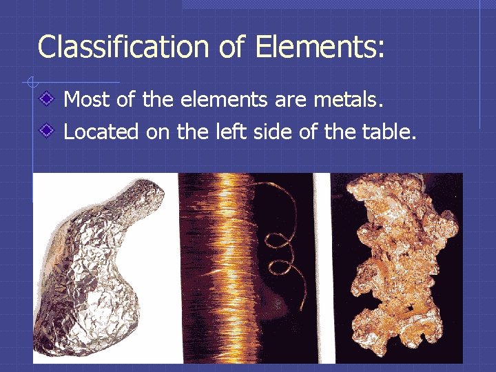Classification of Elements: Most of the elements are metals. Located on the left side Classification of Elements: Most of the elements are metals. Located on the left side