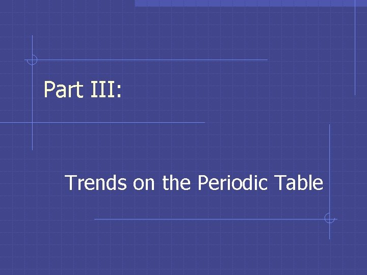 Part III: Trends on the Periodic Table 