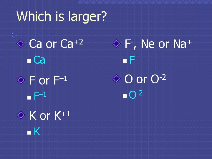 Which is larger? Ca or Ca+2 n Ca F or n F– 1 K