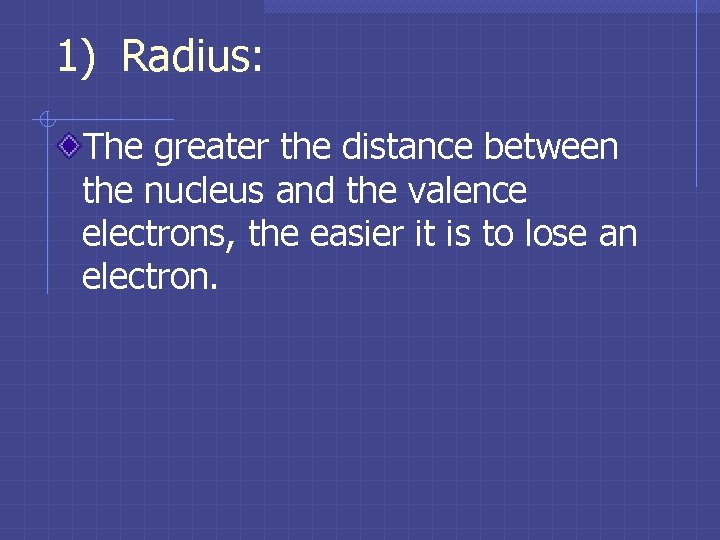 1) Radius: The greater the distance between the nucleus and the valence electrons, the