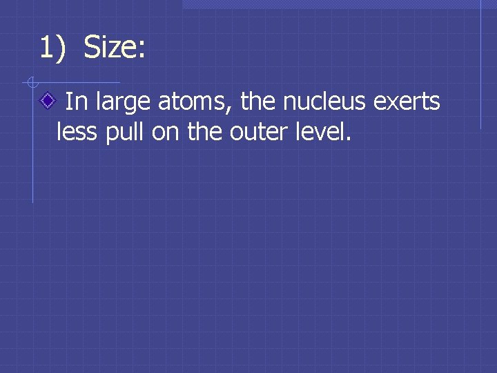 1) Size: In large atoms, the nucleus exerts less pull on the outer level. 1) Size: In large atoms, the nucleus exerts less pull on the outer level.