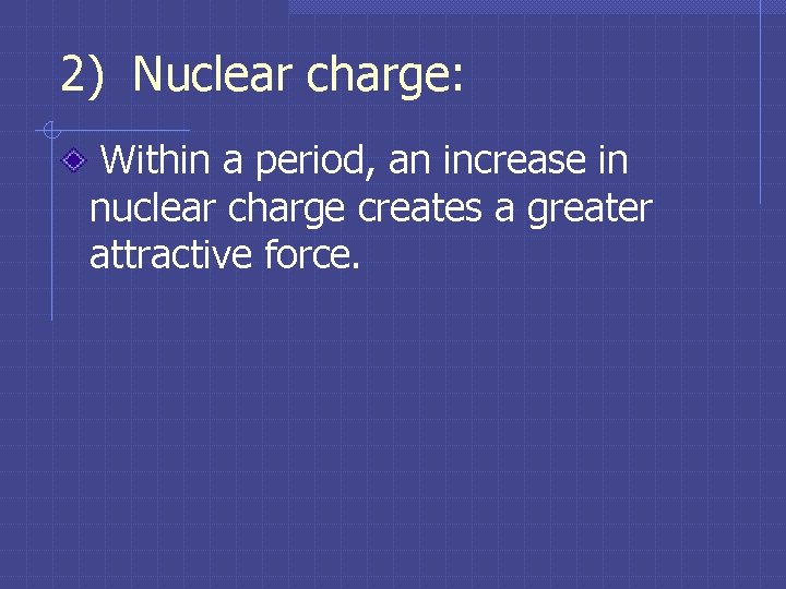 2) Nuclear charge: Within a period, an increase in nuclear charge creates a greater