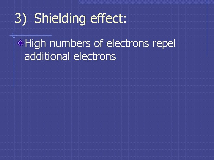 3) Shielding effect: High numbers of electrons repel additional electrons 3) Shielding effect: High numbers of electrons repel additional electrons