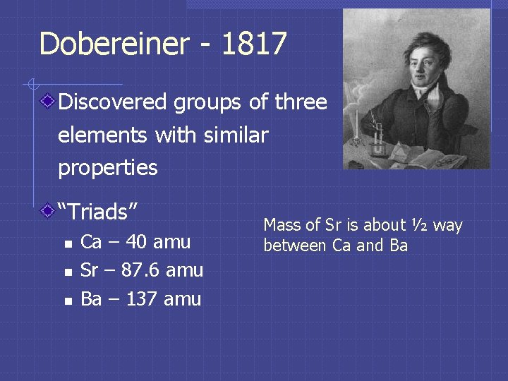 Dobereiner - 1817 Discovered groups of three elements with similar properties “Triads” n n