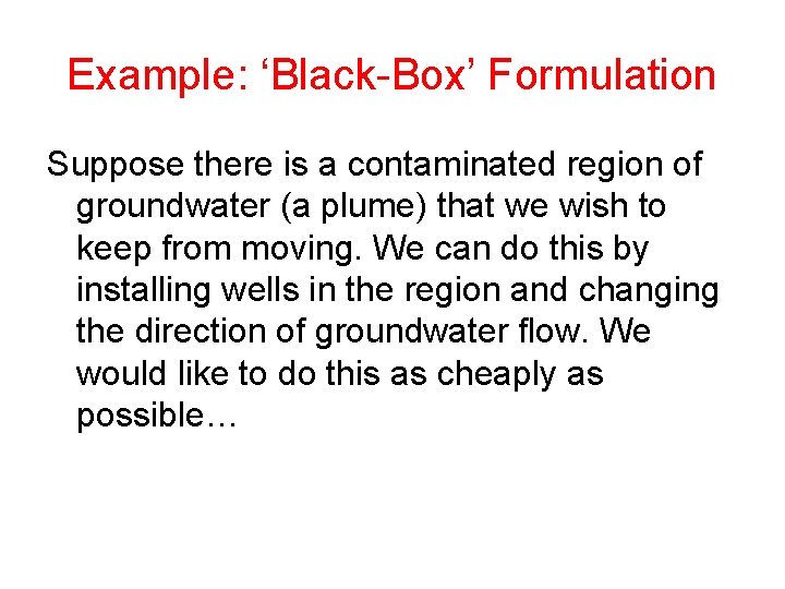 Example: ‘Black-Box’ Formulation Suppose there is a contaminated region of groundwater (a plume) that Example: ‘Black-Box’ Formulation Suppose there is a contaminated region of groundwater (a plume) that