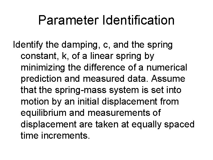 Parameter Identification Identify the damping, c, and the spring constant, k, of a linear Parameter Identification Identify the damping, c, and the spring constant, k, of a linear