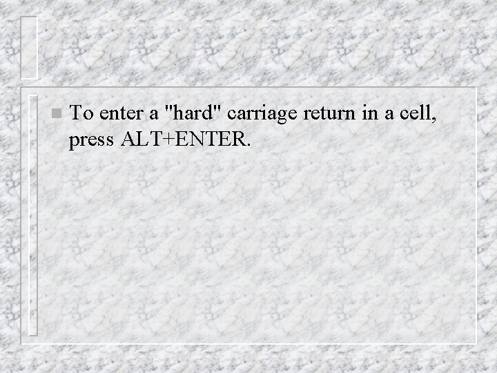 n To enter a "hard" carriage return in a cell, press ALT+ENTER. 
