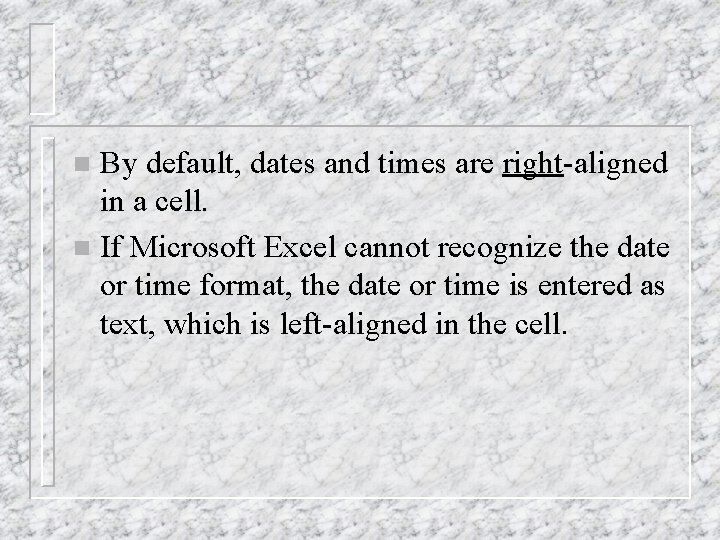 By default, dates and times are right-aligned in a cell. n If Microsoft Excel