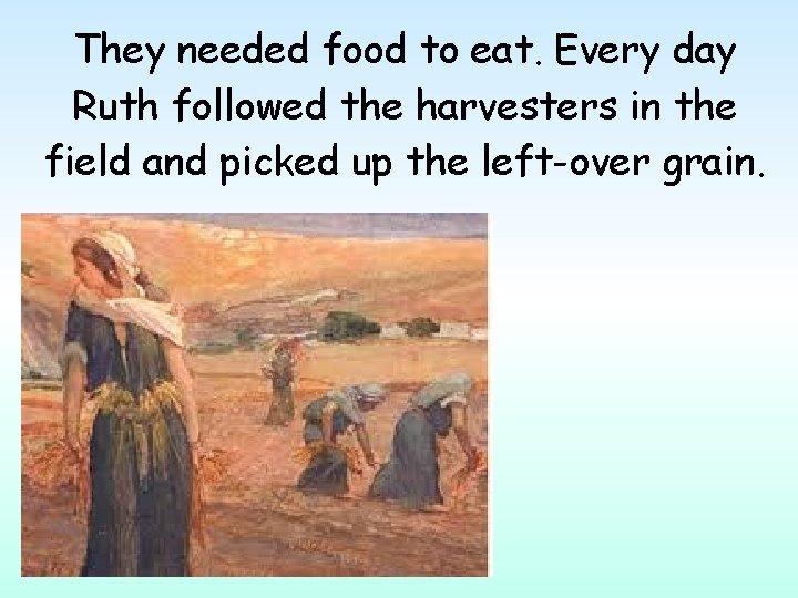 They needed food to eat. Every day Ruth followed the harvesters in the field