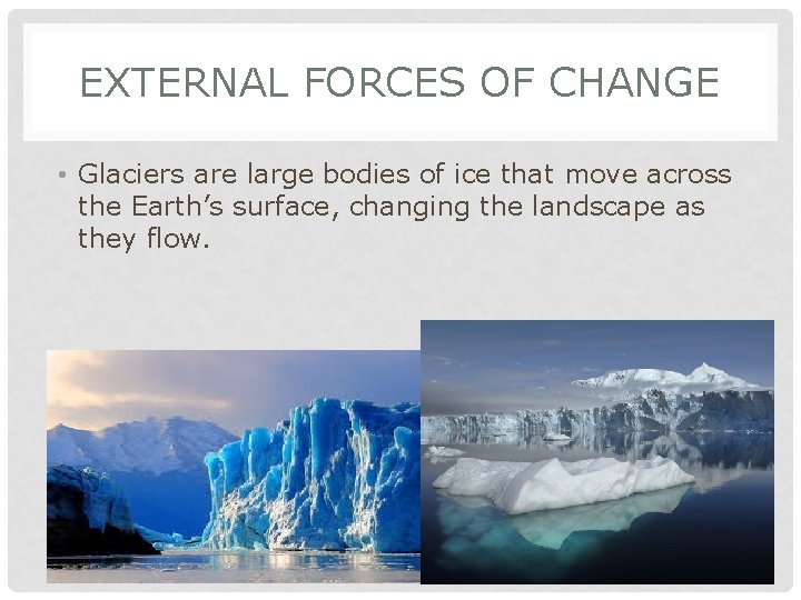 EXTERNAL FORCES OF CHANGE • Glaciers are large bodies of ice that move across