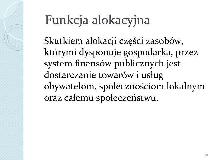  Funkcja alokacyjna Skutkiem alokacji części zasobów, którymi dysponuje gospodarka, przez system finansów publicznych