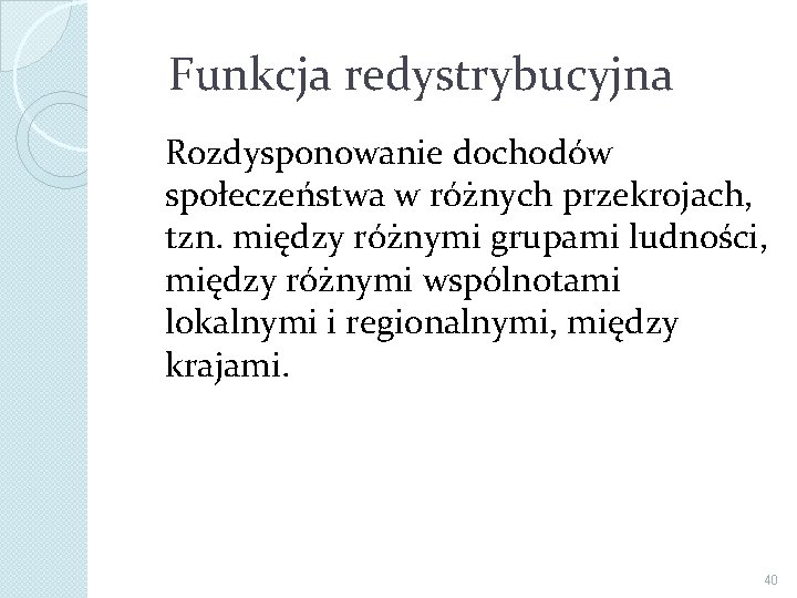  Funkcja redystrybucyjna Rozdysponowanie dochodów społeczeństwa w różnych przekrojach, tzn. między różnymi grupami ludności,