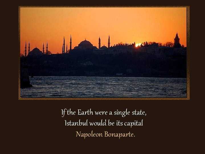 If the Earth were a single state, Istanbul would be its capital Napoleon Bonaparte.